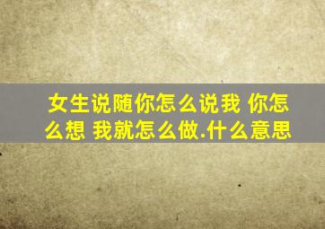 女生说随你怎么说我 你怎么想 我就怎么做.什么意思